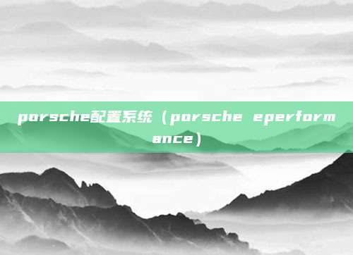 porsche配置系统(porsche eperformance)