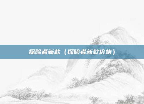 探险者新款(探险者新款价格)