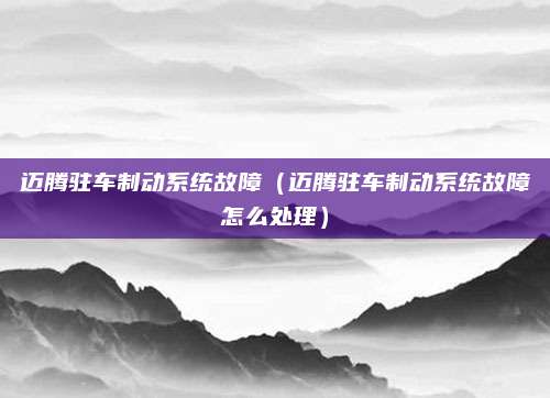迈腾驻车制动系统故障(迈腾驻车制动系统故障怎么处理)