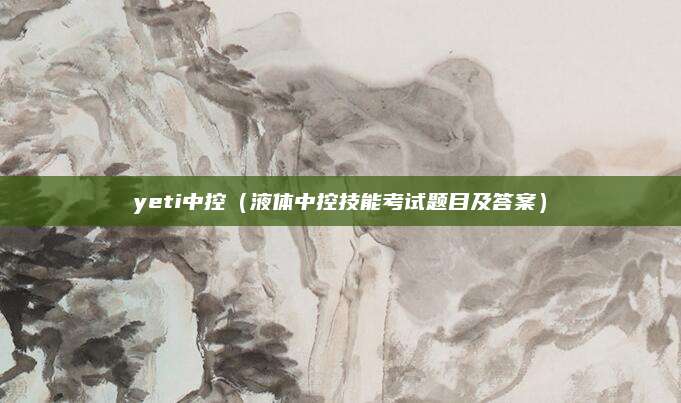 yeti中控(液体中控技能考试题目及答案)