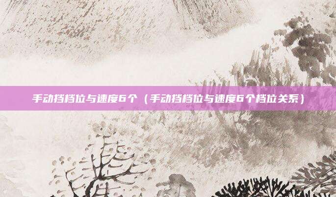 手动挡档位与速度6个(手动挡档位与速度6个档位关系)