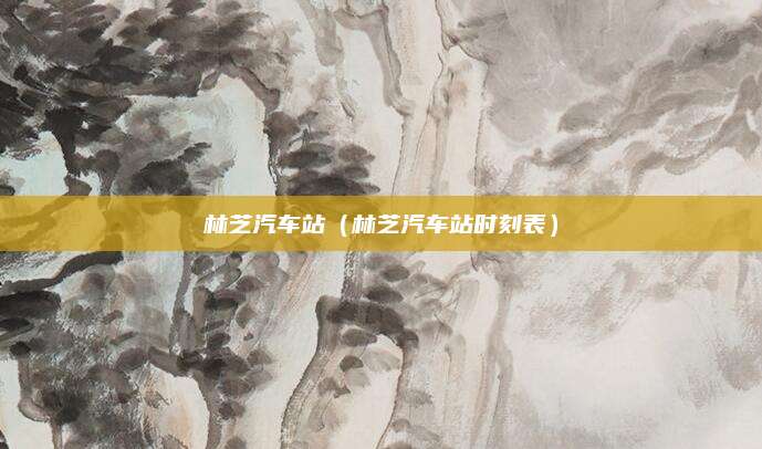 林芝汽车站(林芝汽车站时刻表)