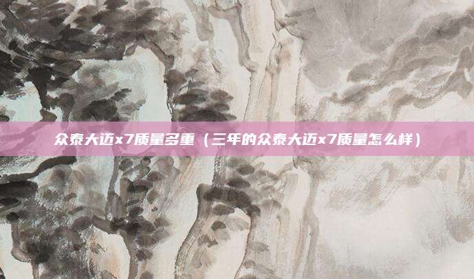 众泰大迈x7质量多重(三年的众泰大迈x7质量怎么样)