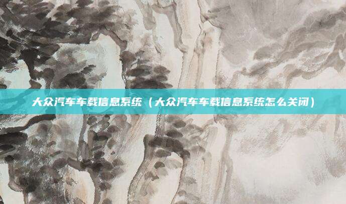大众汽车车载信息系统(大众汽车车载信息系统怎么关闭)