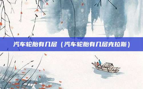 汽车轮胎有几层(汽车轮胎有几层克拉斯)
