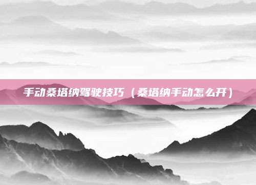 手动桑塔纳驾驶技巧(桑塔纳手动怎么开)
