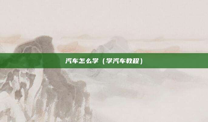 汽车怎么学(学汽车教程)