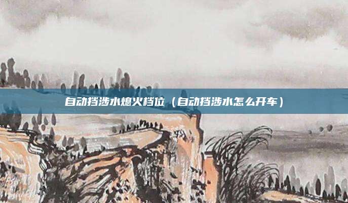 自动挡涉水熄火档位(自动挡涉水怎么开车)