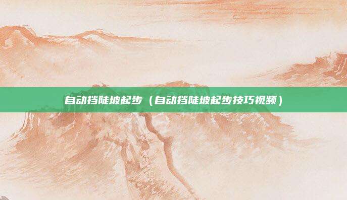 自动挡陡坡起步(自动挡陡坡起步技巧视频)
