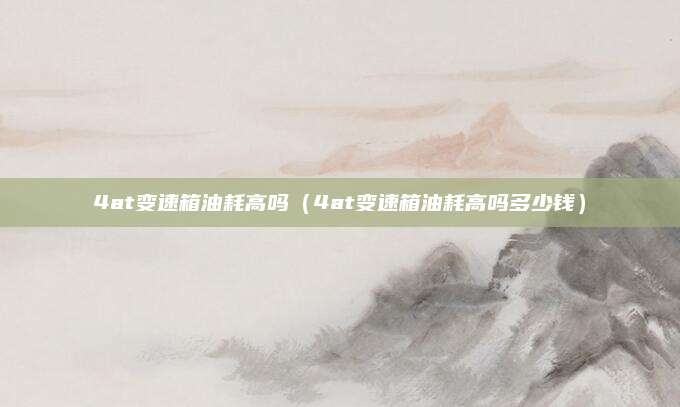 4at变速箱油耗高吗(4at变速箱油耗高吗多少钱)
