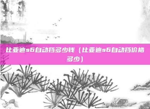 比亚迪s6自动挡多少钱(比亚迪s6自动挡价格多少)