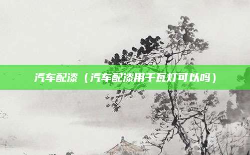 汽车配漆(汽车配漆用千瓦灯可以吗)