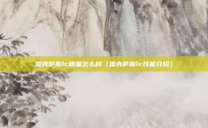 雷克萨斯lc质量怎么样(雷克萨斯lc性能介绍)