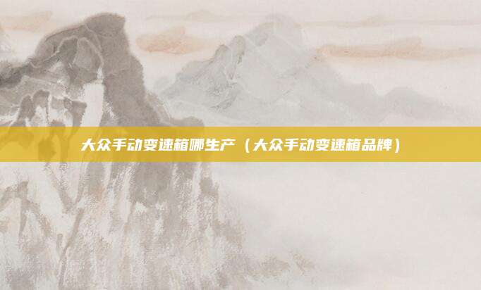 大众手动变速箱哪生产(大众手动变速箱品牌)