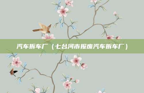 汽车拆车厂(七台河市报废汽车拆车厂)