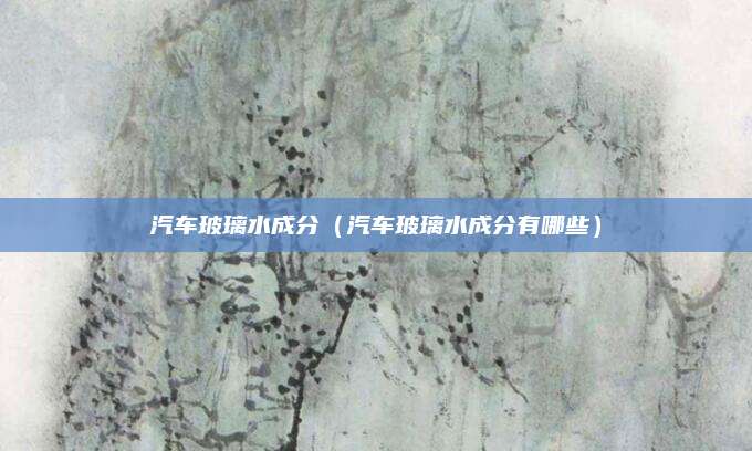 汽车玻璃水成分（汽车玻璃水成分有哪些）