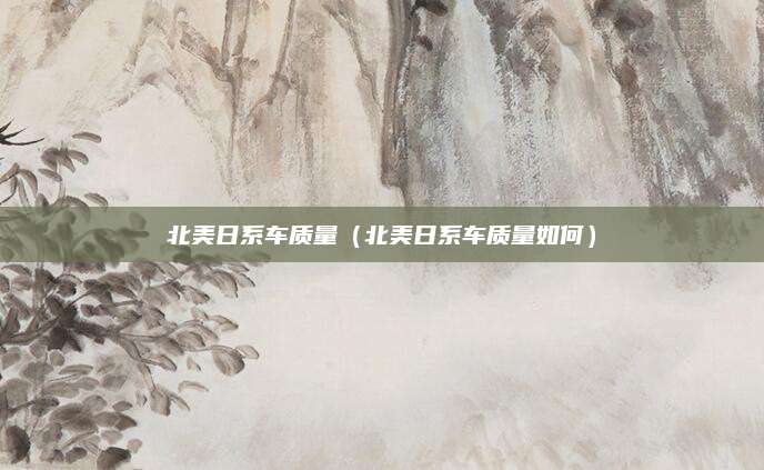 北美日系车质量(北美日系车质量如何)