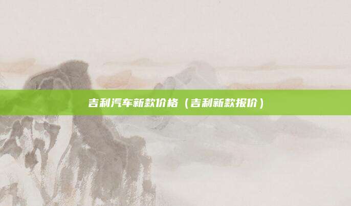 吉利汽车新款价格(吉利新款报价)