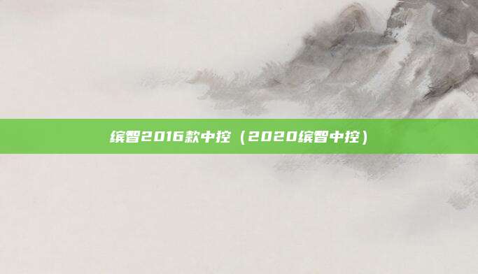 缤智2016款中控(2020缤智中控)