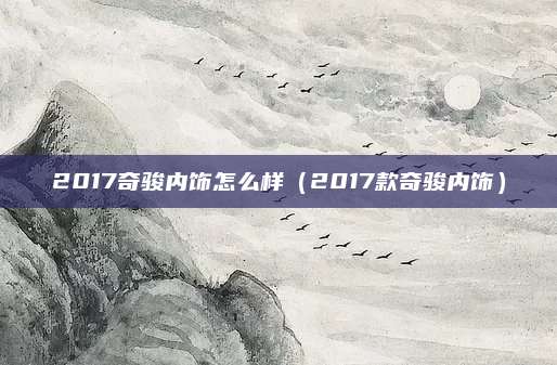 2017奇骏内饰怎么样(2017款奇骏内饰)