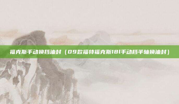 福克斯手动换挡油封(09款福特福克斯18l手动档半轴换油封)
