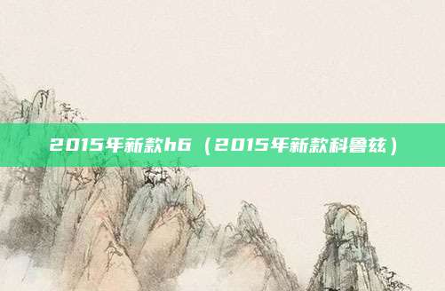 2015年新款h6（2015年新款科鲁兹）
