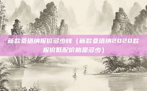 新款桑塔纳报价多少钱(新款桑塔纳2020款报价低配价格是多少)