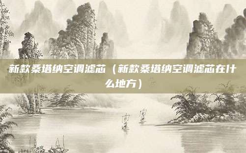 新款桑塔纳空调滤芯(新款桑塔纳空调滤芯在什么地方)