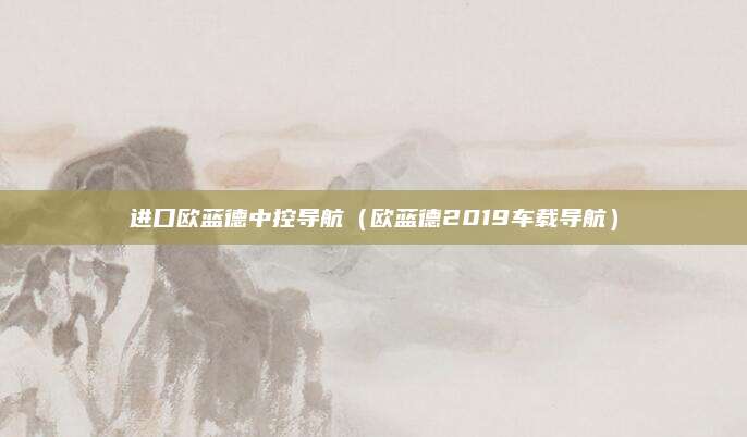 进口欧蓝德中控导航(欧蓝德2019车载导航)