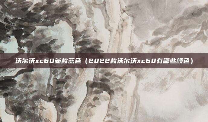 沃尔沃xc60新款蓝色（2022款沃尔沃xc60有哪些颜色）