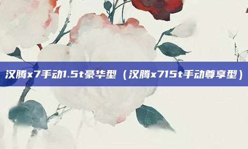 汉腾x7手动1.5t豪华型(汉腾x715t手动尊享型)