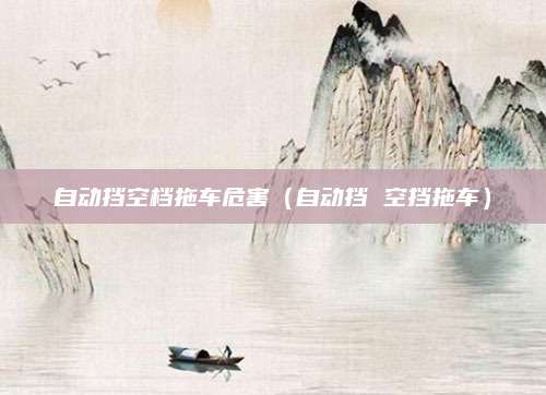 自动挡空档拖车危害(自动挡 空挡拖车)