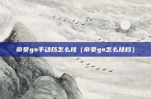 帝豪gs手动挡怎么挂(帝豪gs怎么挂档)