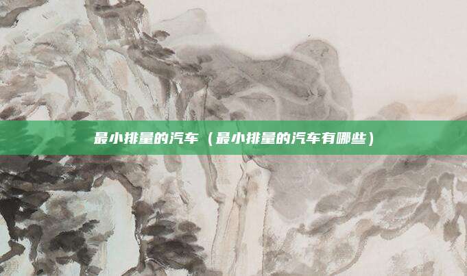 最小排量的汽车(最小排量的汽车有哪些)
