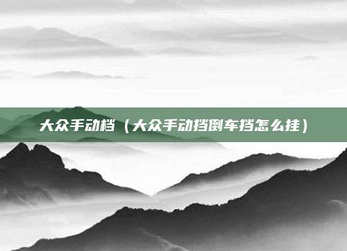 大众手动档(大众手动挡倒车挡怎么挂)