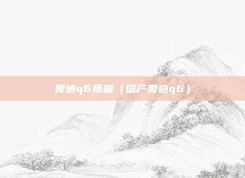 奥迪q6质量(国产奥迪q6)