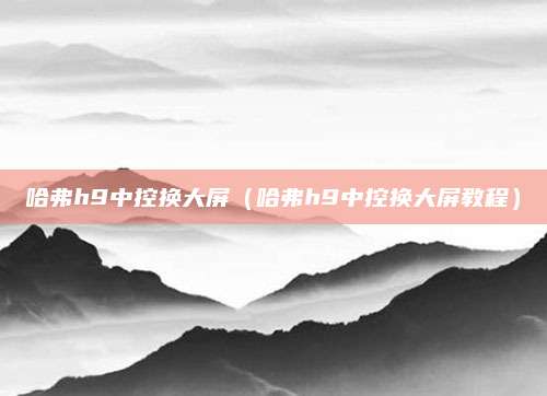 哈弗h9中控换大屏(哈弗h9中控换大屏教程)