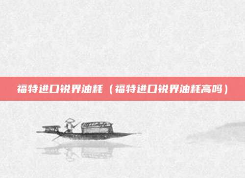 福特进口锐界油耗(福特进口锐界油耗高吗)