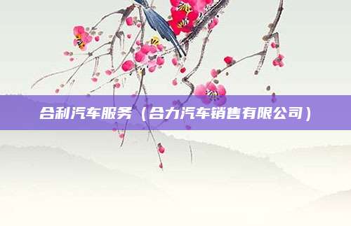 合利汽车服务(合力汽车销售有限公司)