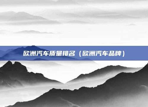 欧洲汽车质量排名(欧洲汽车品牌)