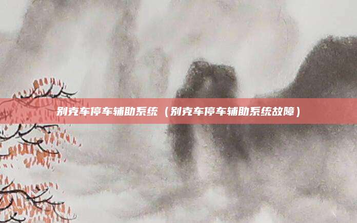别克车停车辅助系统(别克车停车辅助系统故障)