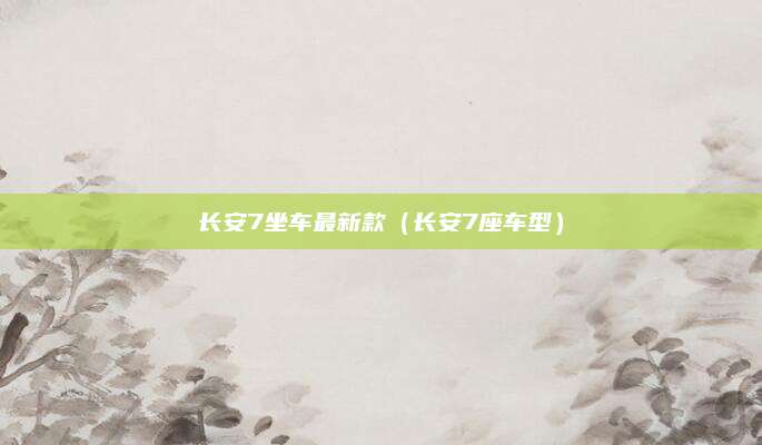 长安7坐车最新款(长安7座车型)