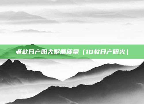 老款日产阳光整备质量(10款日产阳光)