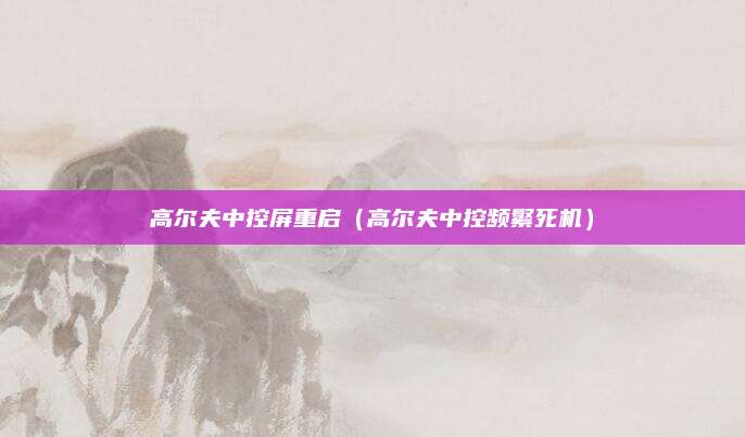高尔夫中控屏重启(高尔夫中控频繁死机)