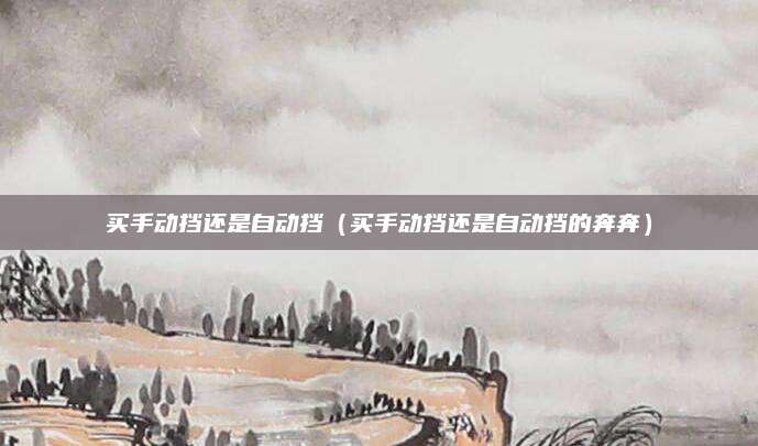 买手动挡还是自动挡(买手动挡还是自动挡的奔奔)