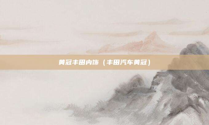 黄冠丰田内饰(丰田汽车黄冠)