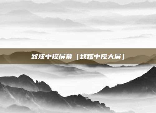 致炫中控屏幕(致炫中控大屏)