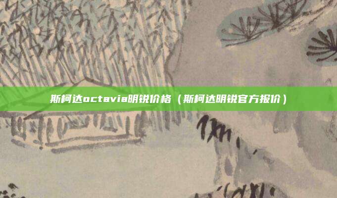 斯柯达octavia明锐价格（斯柯达明锐官方报价）
