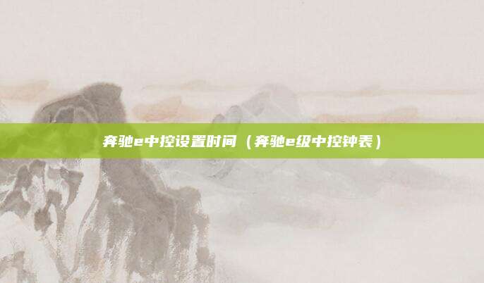 奔驰e中控设置时间（奔驰e级中控钟表）