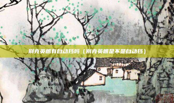 别克英朗有自动挡吗（别克英朗是不是自动挡）